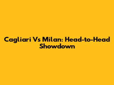 Cagliari Vs Milan: Head-to-Head Showdown
