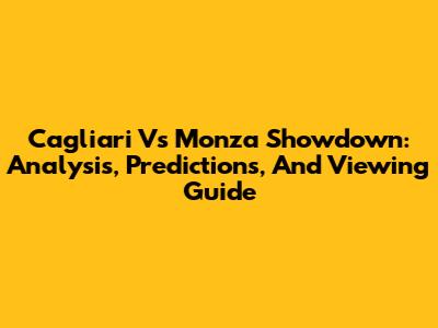Cagliari Vs Monza Showdown: Analysis, Predictions, And Viewing Guide