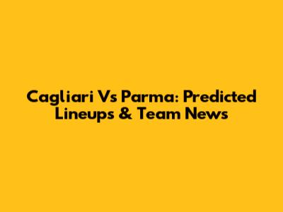 Cagliari Vs Parma: Predicted Lineups & Team News
