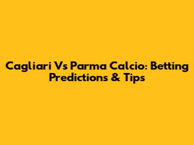 Cagliari Vs Parma Calcio: Betting Predictions & Tips