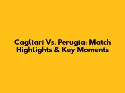 Cagliari Vs. Perugia: Match Highlights & Key Moments