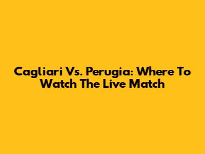 Cagliari Vs. Perugia: Where To Watch The Live Match