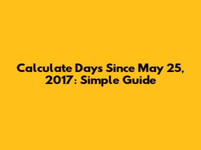 Calculate Days Since May 25, 2017: Simple Guide