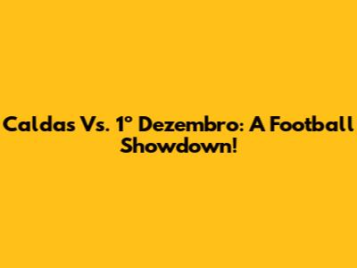 Caldas Vs. 1º Dezembro: A Football Showdown!