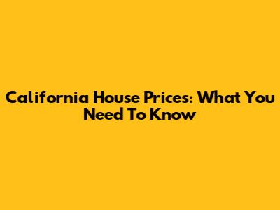 California House Prices: What You Need To Know