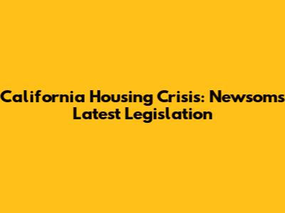 California Housing Crisis: Newsom's Latest Legislation