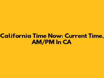 California Time Now: Current Time, AM/PM In CA