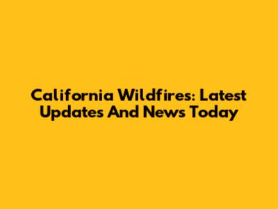 California Wildfires: Latest Updates And News Today