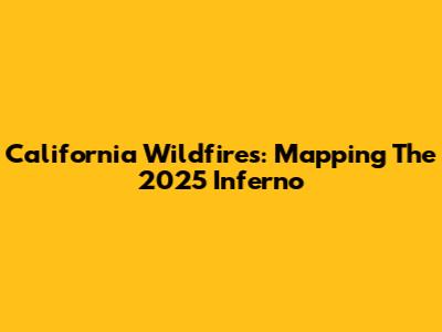 California Wildfires: Mapping The 2025 Inferno