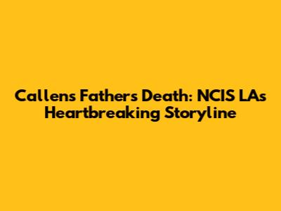 Callen's Father's Death: NCIS LA's Heartbreaking Storyline