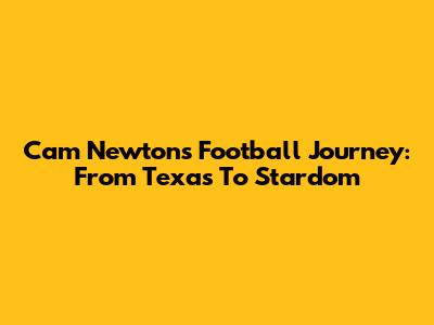 Cam Newton's Football Journey: From Texas To Stardom