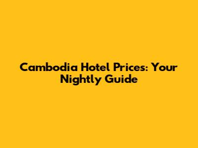 Cambodia Hotel Prices: Your Nightly Guide
