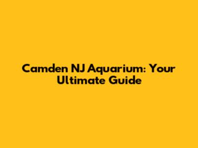 Camden NJ Aquarium: Your Ultimate Guide