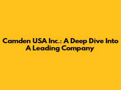 Camden USA Inc.: A Deep Dive Into A Leading Company