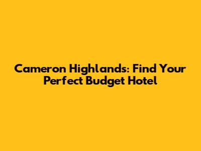 Cameron Highlands: Find Your Perfect Budget Hotel