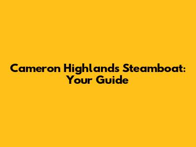 Cameron Highlands Steamboat: Your Guide