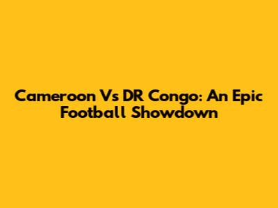Cameroon Vs DR Congo: An Epic Football Showdown