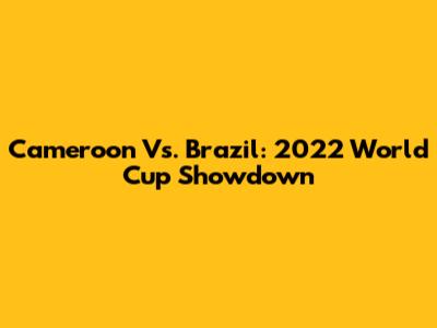 Cameroon Vs. Brazil: 2022 World Cup Showdown