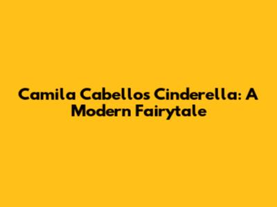 Camila Cabello's Cinderella: A Modern Fairytale