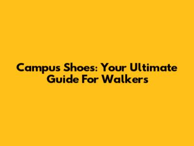 Campus Shoes: Your Ultimate Guide For Walkers