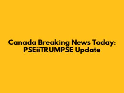 Canada Breaking News Today: PSEiiTRUMPSE Update