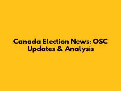 Canada Election News: OSC Updates & Analysis