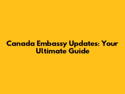 Canada Embassy Updates: Your Ultimate Guide