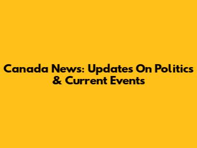Canada News: Updates On Politics & Current Events