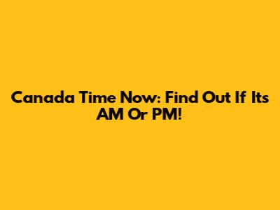 Canada Time Now: Find Out If It's AM Or PM!