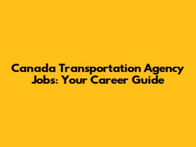 Canada Transportation Agency Jobs: Your Career Guide