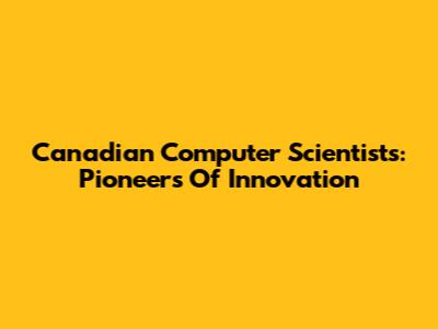 Canadian Computer Scientists: Pioneers Of Innovation