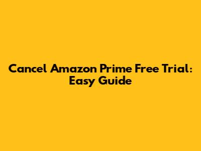 Cancel Amazon Prime Free Trial: Easy Guide
