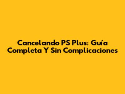 Cancelando PS Plus: Guía Completa Y Sin Complicaciones