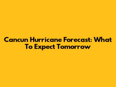 Cancun Hurricane Forecast: What To Expect Tomorrow