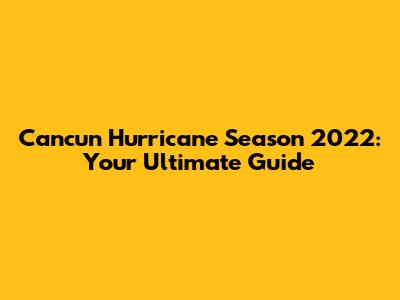 Cancun Hurricane Season 2022: Your Ultimate Guide