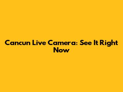 Cancun Live Camera: See It Right Now