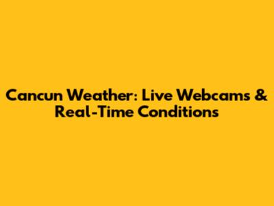Cancun Weather: Live Webcams & Real-Time Conditions