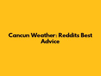 Cancun Weather: Reddit's Best Advice