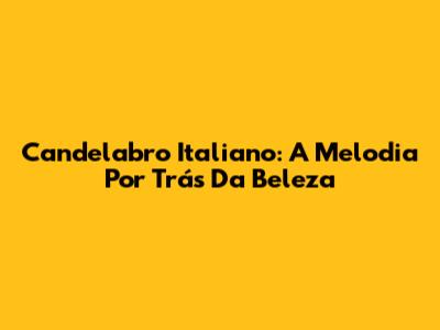 Candelabro Italiano: A Melodia Por Trás Da Beleza