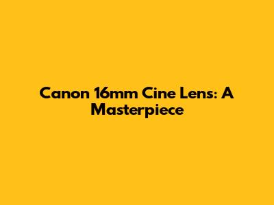 Canon 16mm Cine Lens: A Masterpiece