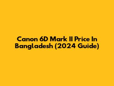 Canon 6D Mark II Price In Bangladesh (2024 Guide)