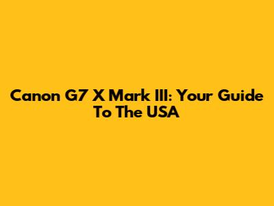 Canon G7 X Mark III: Your Guide To The USA