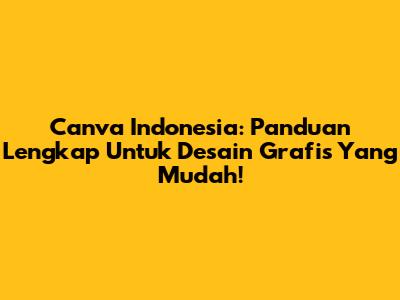 Canva Indonesia: Panduan Lengkap Untuk Desain Grafis Yang Mudah!