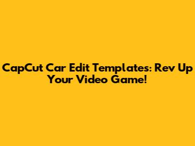 CapCut Car Edit Templates: Rev Up Your Video Game!