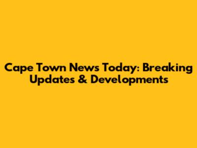 Cape Town News Today: Breaking Updates & Developments