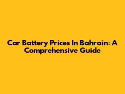 Car Battery Prices In Bahrain: A Comprehensive Guide