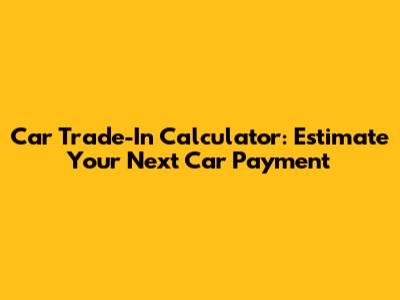 Car Trade-In Calculator: Estimate Your Next Car Payment