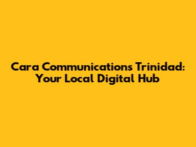 Cara Communications Trinidad: Your Local Digital Hub
