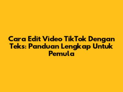 Cara Edit Video TikTok Dengan Teks: Panduan Lengkap Untuk Pemula