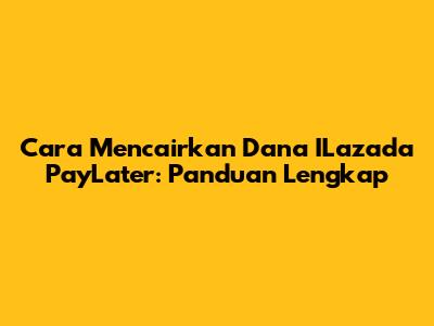 Cara Mencairkan Dana ILazada PayLater: Panduan Lengkap